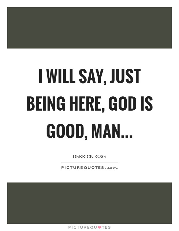 I will say, just being here, God is good, man Picture Quote #1