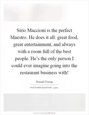 Sirio Maccioni is the perfect Maestro. He does it all: great food, great entertainment, and always with a room full of the best people. He’s the only person I could ever imagine going into the restaurant business with! Picture Quote #1