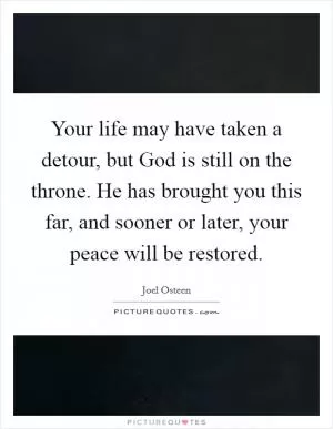 Your life may have taken a detour, but God is still on the throne. He has brought you this far, and sooner or later, your peace will be restored Picture Quote #1