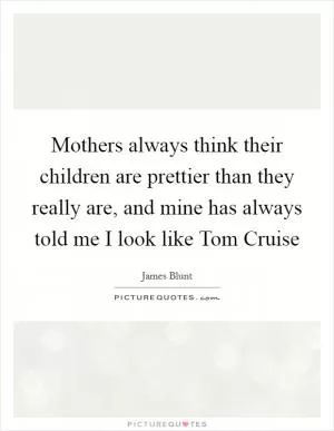 Mothers always think their children are prettier than they really are, and mine has always told me I look like Tom Cruise Picture Quote #1