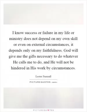 I know success or failure in my life or ministry does not depend on my own skill or even on external circumstances, it depends only on my faithfulness. God will give me the gifts necessary to do whatever He calls me to do, and He will not be hindered in His work by circumstances Picture Quote #1