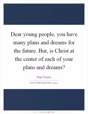 Dear young people, you have many plans and dreams for the future. But, is Christ at the center of each of your plans and dreams? Picture Quote #1