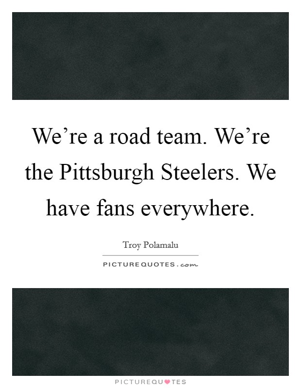 We're a road team. We're the Pittsburgh Steelers. We have fans everywhere Picture Quote #1