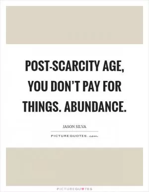 Post-Scarcity Age, you don’t pay for things. Abundance Picture Quote #1