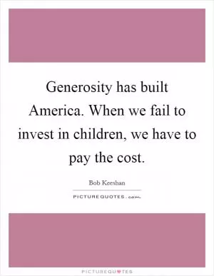 Generosity has built America. When we fail to invest in children, we have to pay the cost Picture Quote #1