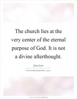 The church lies at the very center of the eternal purpose of God. It is not a divine afterthought Picture Quote #1