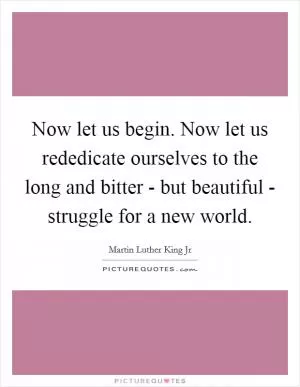 Now let us begin. Now let us rededicate ourselves to the long and bitter - but beautiful - struggle for a new world Picture Quote #1