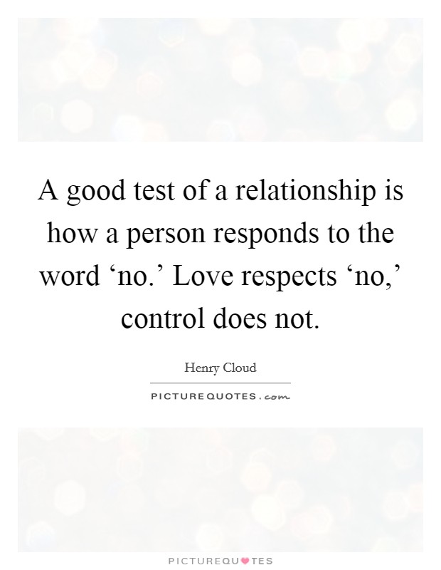 A good test of a relationship is how a person responds to the word ‘no.' Love respects ‘no,' control does not Picture Quote #1