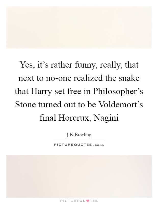 Yes, it's rather funny, really, that next to no-one realized the snake that Harry set free in Philosopher's Stone turned out to be Voldemort's final Horcrux, Nagini Picture Quote #1
