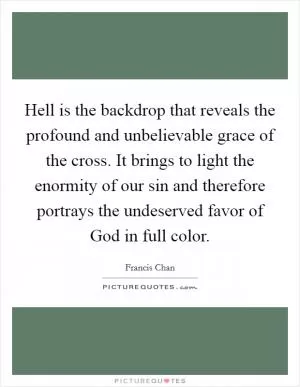 Hell is the backdrop that reveals the profound and unbelievable grace of the cross. It brings to light the enormity of our sin and therefore portrays the undeserved favor of God in full color Picture Quote #1
