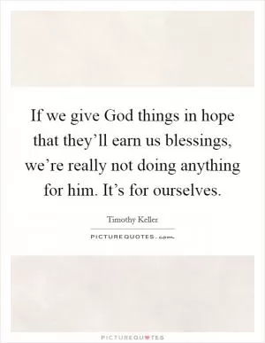 If we give God things in hope that they’ll earn us blessings, we’re really not doing anything for him. It’s for ourselves Picture Quote #1