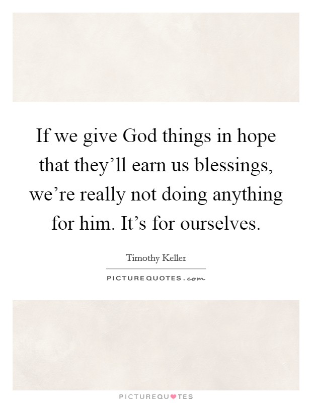 If we give God things in hope that they'll earn us blessings, we're really not doing anything for him. It's for ourselves Picture Quote #1