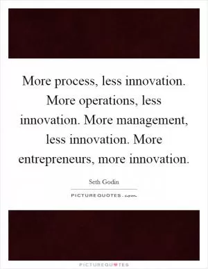 More process, less innovation. More operations, less innovation. More management, less innovation. More entrepreneurs, more innovation Picture Quote #1