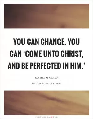You can change. You can ‘come unto Christ, and be perfected in him.’ Picture Quote #1