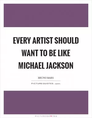 Every artist should want to be like Michael Jackson Picture Quote #1
