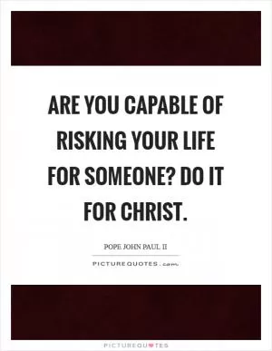 Are you capable of risking your life for someone? Do it for Christ Picture Quote #1