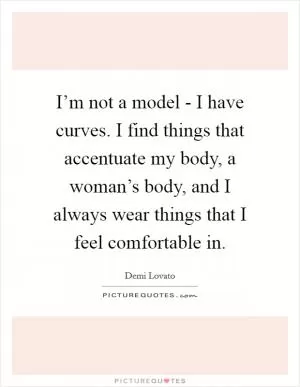 I’m not a model - I have curves. I find things that accentuate my body, a woman’s body, and I always wear things that I feel comfortable in Picture Quote #1