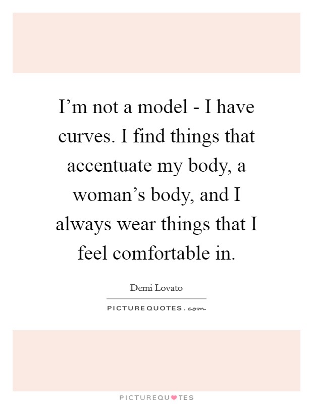 I'm not a model - I have curves. I find things that accentuate my body, a woman's body, and I always wear things that I feel comfortable in Picture Quote #1