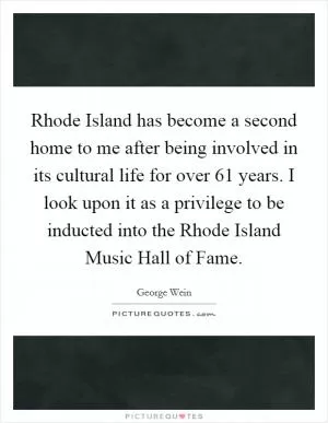 Rhode Island has become a second home to me after being involved in its cultural life for over 61 years. I look upon it as a privilege to be inducted into the Rhode Island Music Hall of Fame Picture Quote #1