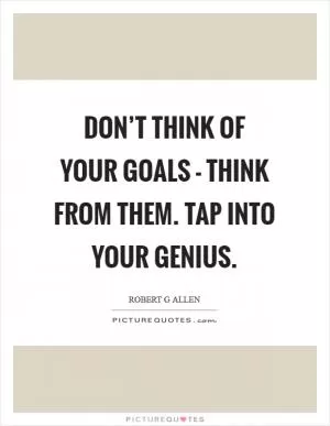 Don’t think of your goals - think FROM them. Tap into your genius Picture Quote #1