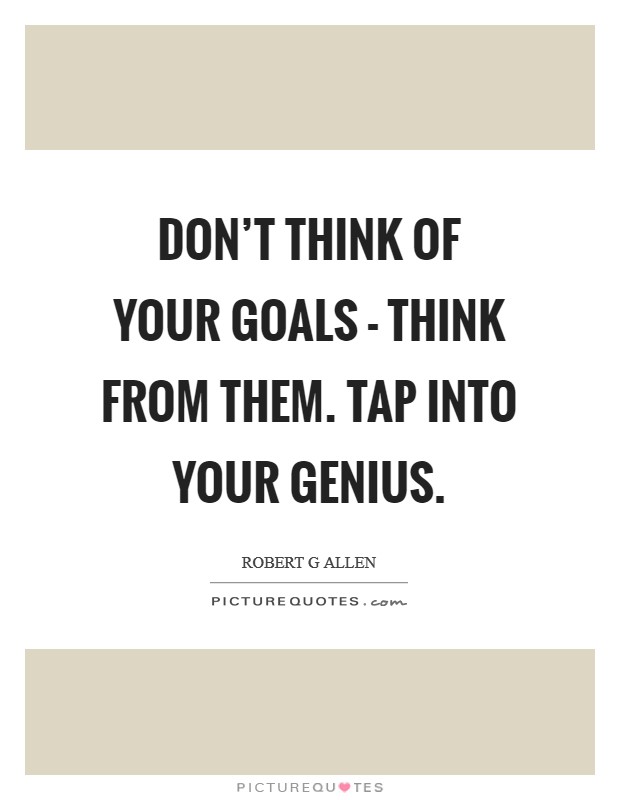 Don't think of your goals - think FROM them. Tap into your genius Picture Quote #1