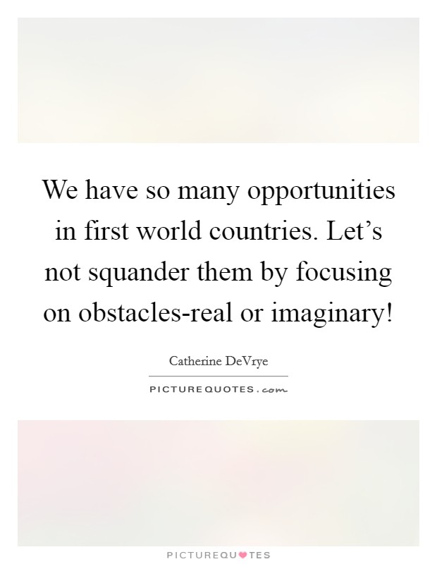We have so many opportunities in first world countries. Let's not squander them by focusing on obstacles-real or imaginary! Picture Quote #1