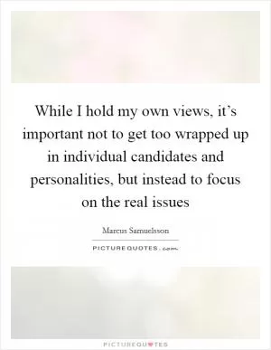 While I hold my own views, it’s important not to get too wrapped up in individual candidates and personalities, but instead to focus on the real issues Picture Quote #1