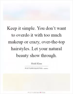 Keep it simple. You don’t want to overdo it with too much makeup or crazy, over-the-top hairstyles. Let your natural beauty show through Picture Quote #1