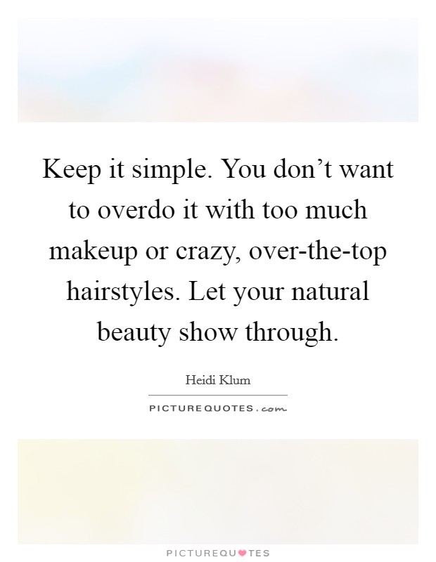 Keep it simple. You don't want to overdo it with too much makeup or crazy, over-the-top hairstyles. Let your natural beauty show through Picture Quote #1