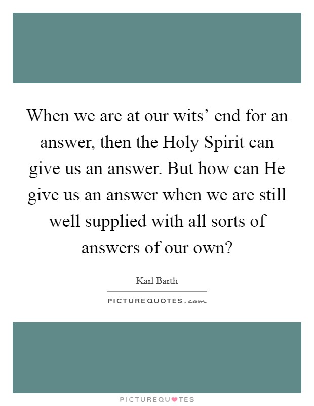 When we are at our wits' end for an answer, then the Holy Spirit can give us an answer. But how can He give us an answer when we are still well supplied with all sorts of answers of our own? Picture Quote #1