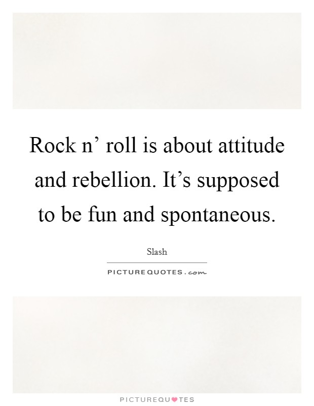 Rock n' roll is about attitude and rebellion. It's supposed to be fun and spontaneous Picture Quote #1
