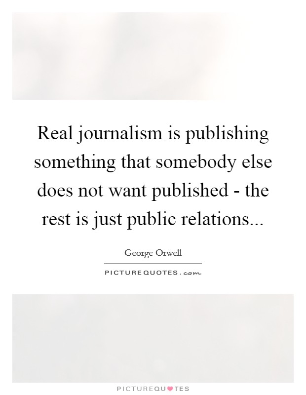 Real journalism is publishing something that somebody else does not want published - the rest is just public relations Picture Quote #1