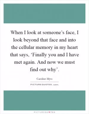 When I look at someone’s face, I look beyond that face and into the cellular memory in my heart that says, ‘Finally you and I have met again. And now we must find out why’ Picture Quote #1