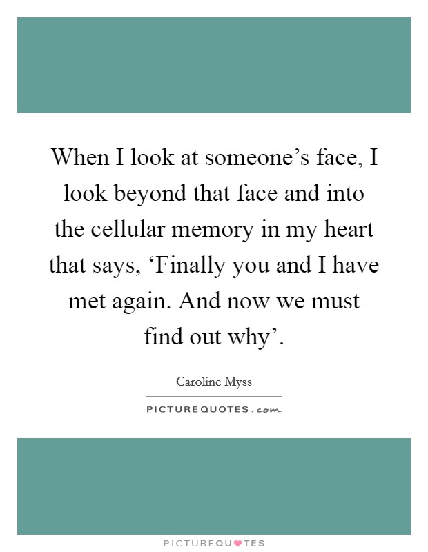 When I look at someone's face, I look beyond that face and into the cellular memory in my heart that says, ‘Finally you and I have met again. And now we must find out why' Picture Quote #1
