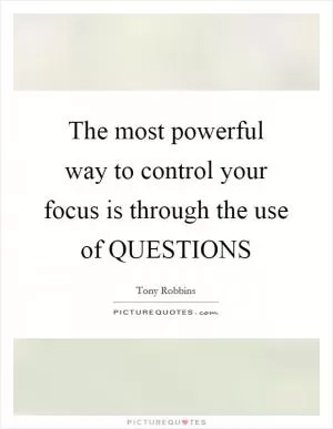 The most powerful way to control your focus is through the use of QUESTIONS Picture Quote #1