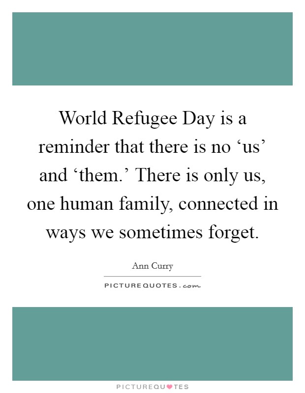 World Refugee Day is a reminder that there is no ‘us' and ‘them.' There is only us, one human family, connected in ways we sometimes forget Picture Quote #1