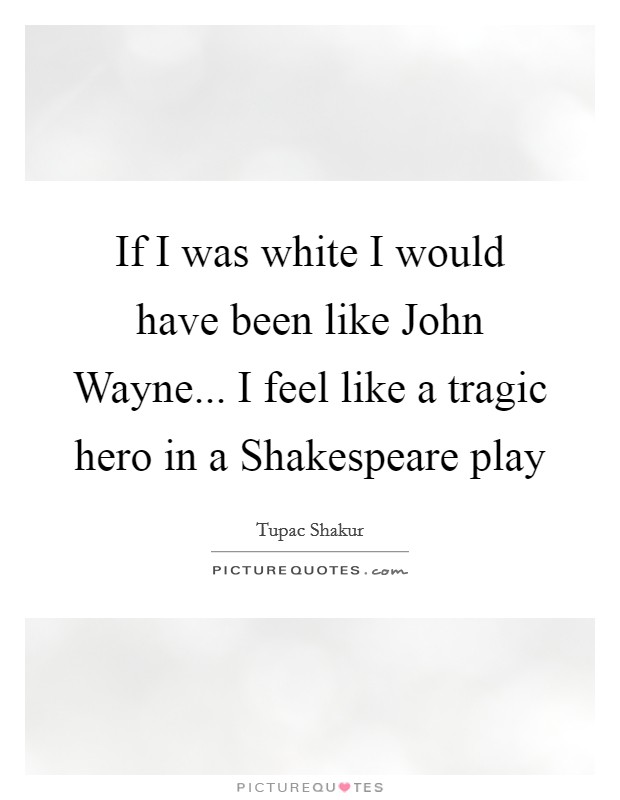 If I was white I would have been like John Wayne... I feel like a tragic hero in a Shakespeare play Picture Quote #1