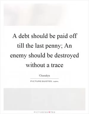 A debt should be paid off till the last penny; An enemy should be destroyed without a trace Picture Quote #1