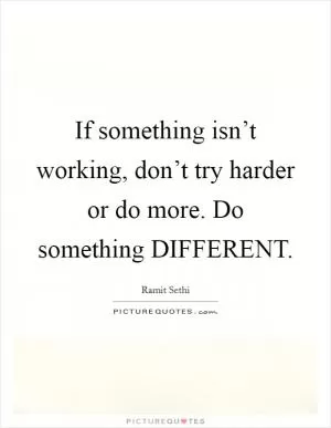 If something isn’t working, don’t try harder or do more. Do something DIFFERENT Picture Quote #1