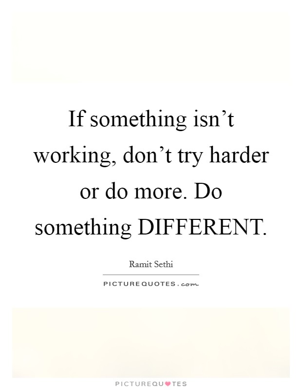 If something isn't working, don't try harder or do more. Do something DIFFERENT Picture Quote #1