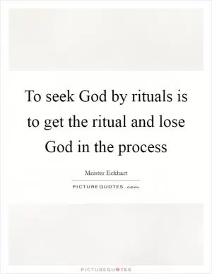 To seek God by rituals is to get the ritual and lose God in the process Picture Quote #1