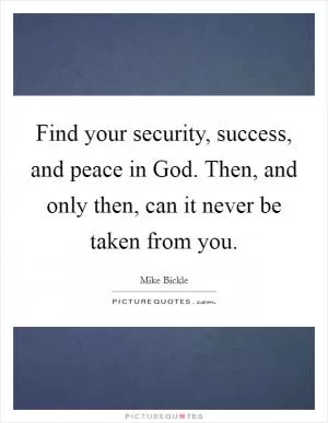 Find your security, success, and peace in God. Then, and only then, can it never be taken from you Picture Quote #1