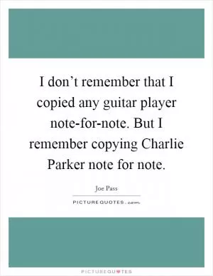 I don’t remember that I copied any guitar player note-for-note. But I remember copying Charlie Parker note for note Picture Quote #1