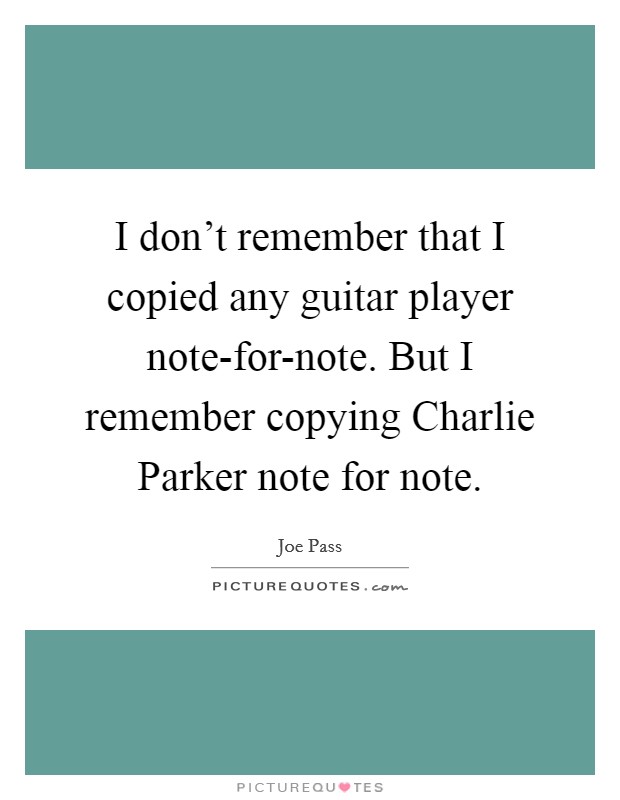 I don't remember that I copied any guitar player note-for-note. But I remember copying Charlie Parker note for note Picture Quote #1