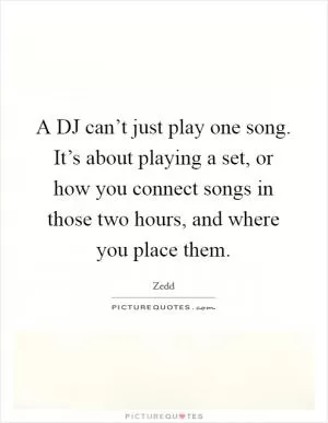 A DJ can’t just play one song. It’s about playing a set, or how you connect songs in those two hours, and where you place them Picture Quote #1