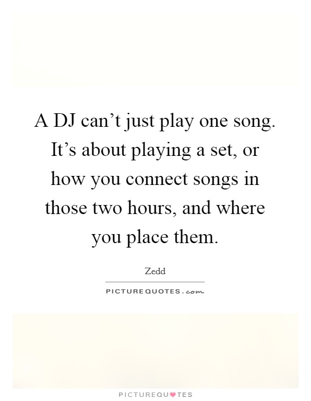 A DJ can't just play one song. It's about playing a set, or how you connect songs in those two hours, and where you place them Picture Quote #1