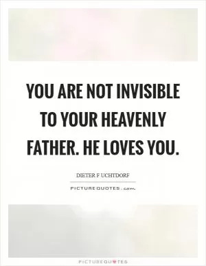 You are not invisible to your Heavenly Father. He loves you Picture Quote #1