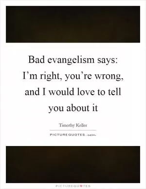 Bad evangelism says: I’m right, you’re wrong, and I would love to tell you about it Picture Quote #1