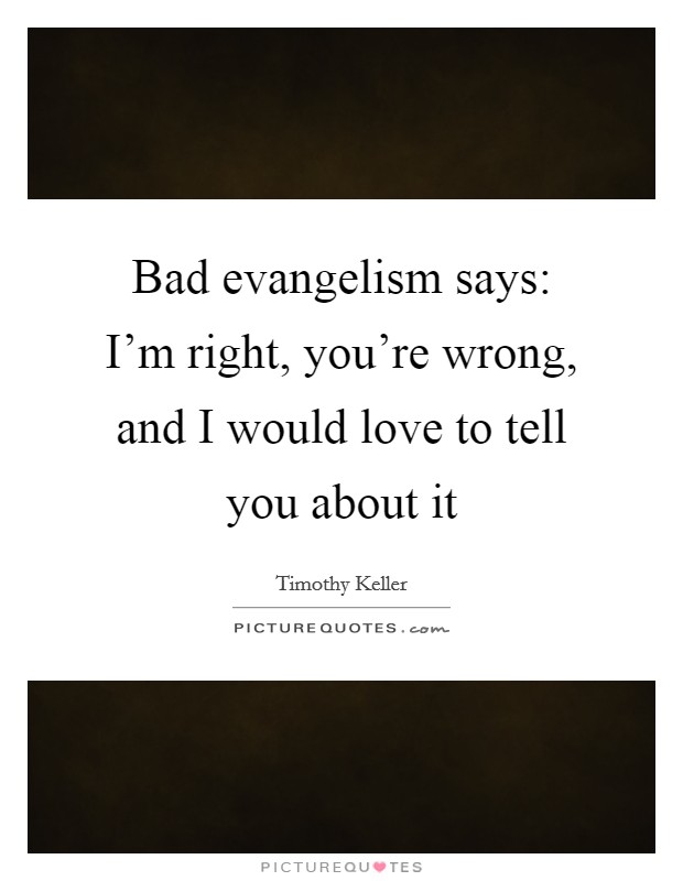 Bad evangelism says: I'm right, you're wrong, and I would love to tell you about it Picture Quote #1