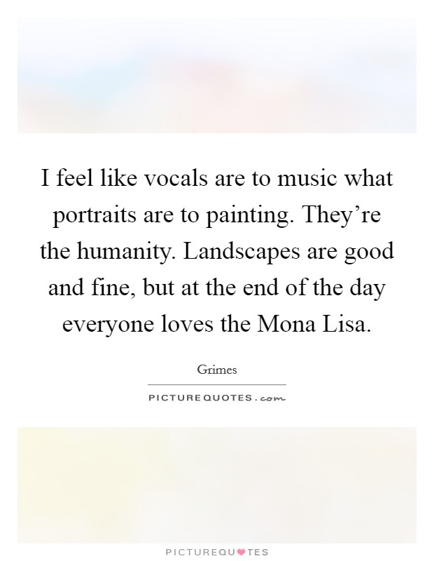 I feel like vocals are to music what portraits are to painting. They're the humanity. Landscapes are good and fine, but at the end of the day everyone loves the Mona Lisa Picture Quote #1